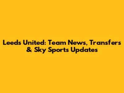 Leeds United: Team News, Transfers & Sky Sports Updates
