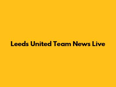 Leeds United Team News Live