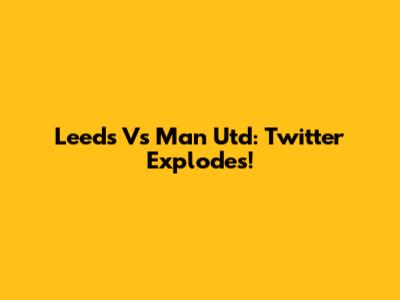 Leeds Vs Man Utd: Twitter Explodes!