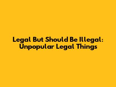 Legal But Should Be Illegal: Unpopular Legal Things