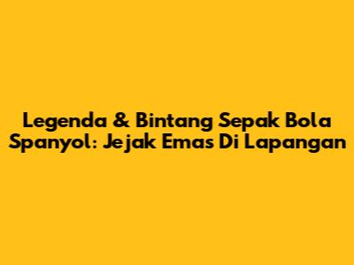 Legenda & Bintang Sepak Bola Spanyol: Jejak Emas Di Lapangan