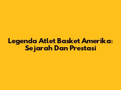 Legenda Atlet Basket Amerika: Sejarah Dan Prestasi