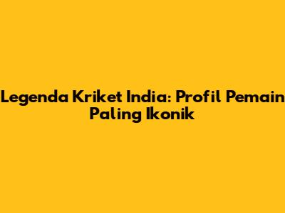 Legenda Kriket India: Profil Pemain Paling Ikonik