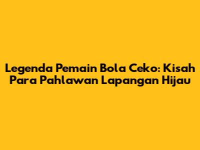 Legenda Pemain Bola Ceko: Kisah Para Pahlawan Lapangan Hijau