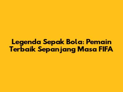 Legenda Sepak Bola: Pemain Terbaik Sepanjang Masa FIFA