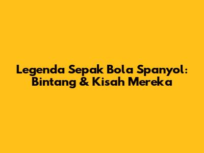 Legenda Sepak Bola Spanyol: Bintang & Kisah Mereka