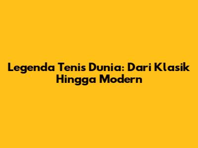 Legenda Tenis Dunia: Dari Klasik Hingga Modern