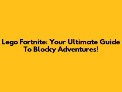 Lego Fortnite: Your Ultimate Guide To Blocky Adventures!