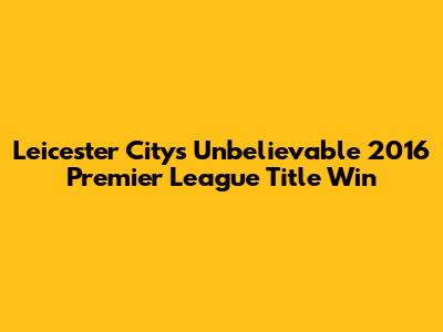 Leicester City's Unbelievable 2016 Premier League Title Win