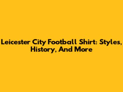 Leicester City Football Shirt: Styles, History, And More