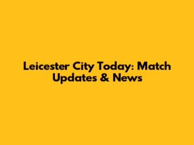 Leicester City Today: Match Updates & News