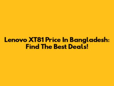 Lenovo XT81 Price In Bangladesh: Find The Best Deals!