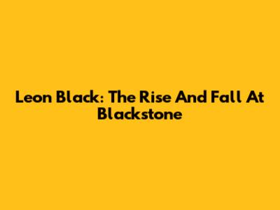 Leon Black: The Rise And Fall At Blackstone