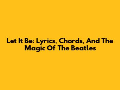 Let It Be: Lyrics, Chords, And The Magic Of The Beatles