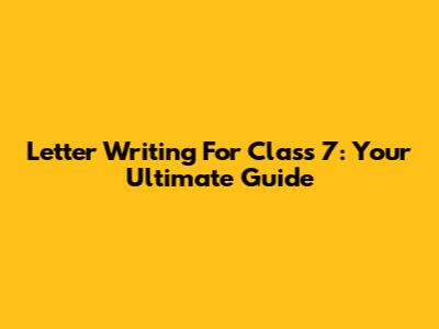 Letter Writing For Class 7: Your Ultimate Guide