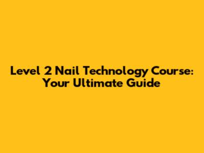 Level 2 Nail Technology Course: Your Ultimate Guide
