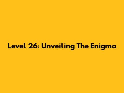 Level 26: Unveiling The Enigma