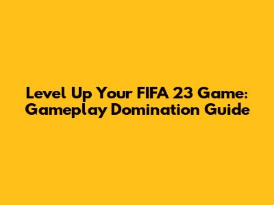 Level Up Your FIFA 23 Game: Gameplay Domination Guide