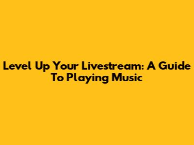 Level Up Your Livestream: A Guide To Playing Music