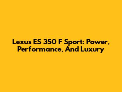 Lexus ES 350 F Sport: Power, Performance, And Luxury