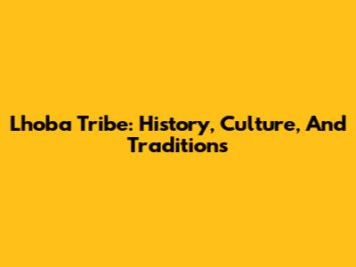 Lhoba Tribe: History, Culture, And Traditions