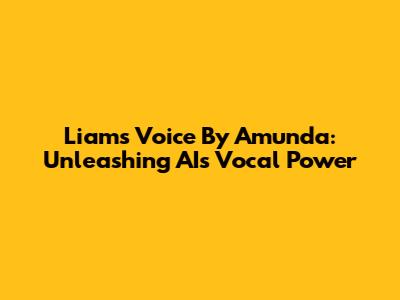 Liam's Voice By Amunda: Unleashing AI's Vocal Power