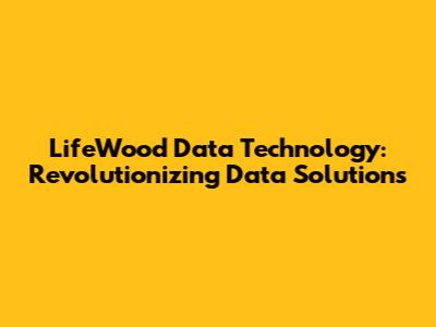 LifeWood Data Technology: Revolutionizing Data Solutions
