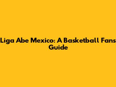 Liga Abe Mexico: A Basketball Fan's Guide