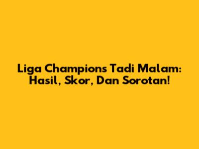 Liga Champions Tadi Malam: Hasil, Skor, Dan Sorotan!
