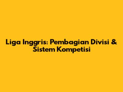 Liga Inggris: Pembagian Divisi & Sistem Kompetisi
