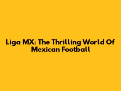 Liga MX: The Thrilling World Of Mexican Football