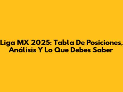 Liga MX 2025: Tabla De Posiciones, Análisis Y Lo Que Debes Saber