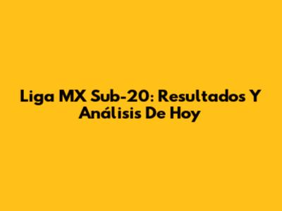 Liga MX Sub-20: Resultados Y Análisis De Hoy