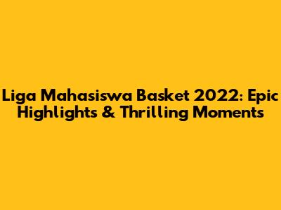 Liga Mahasiswa Basket 2022: Epic Highlights & Thrilling Moments