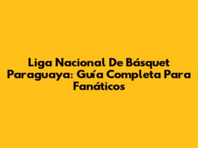 Liga Nacional De Básquet Paraguaya: Guía Completa Para Fanáticos