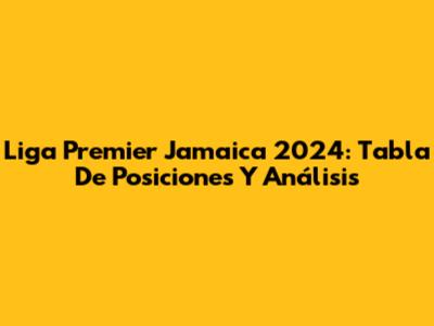 Liga Premier Jamaica 2024: Tabla De Posiciones Y Análisis