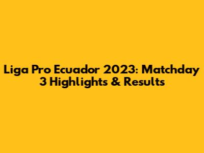 Liga Pro Ecuador 2023: Matchday 3 Highlights & Results