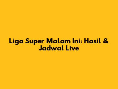 Liga Super Malam Ini: Hasil & Jadwal Live