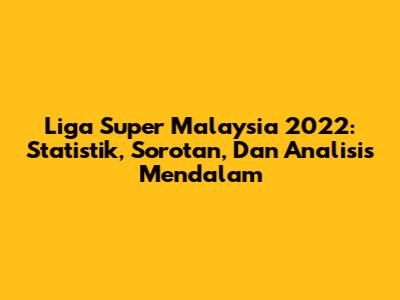 Liga Super Malaysia 2022: Statistik, Sorotan, Dan Analisis Mendalam