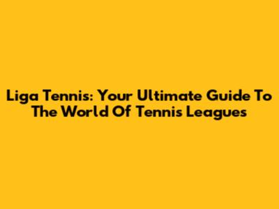 Liga Tennis: Your Ultimate Guide To The World Of Tennis Leagues