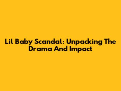 Lil Baby Scandal: Unpacking The Drama And Impact