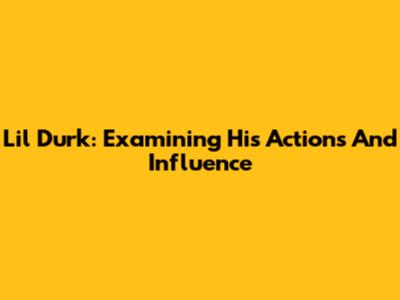 Lil Durk: Examining His Actions And Influence