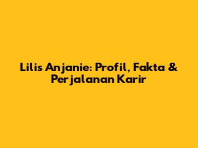 Lilis Anjanie: Profil, Fakta & Perjalanan Karir
