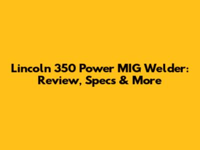 Lincoln 350 Power MIG Welder: Review, Specs & More