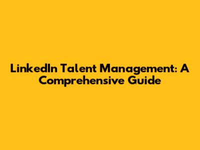 LinkedIn Talent Management: A Comprehensive Guide