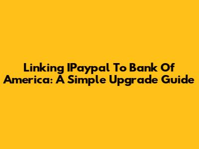 Linking IPaypal To Bank Of America: A Simple Upgrade Guide