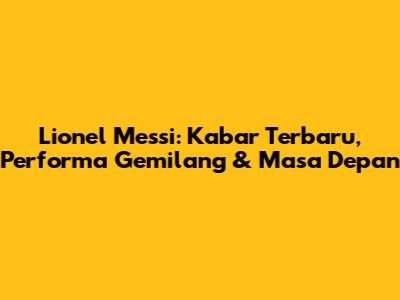 Lionel Messi: Kabar Terbaru, Performa Gemilang & Masa Depan