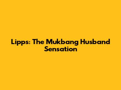 Lipps: The Mukbang Husband Sensation