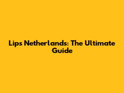 Lips Netherlands: The Ultimate Guide