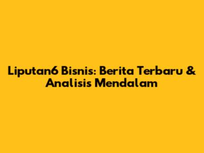 Liputan6 Bisnis: Berita Terbaru & Analisis Mendalam